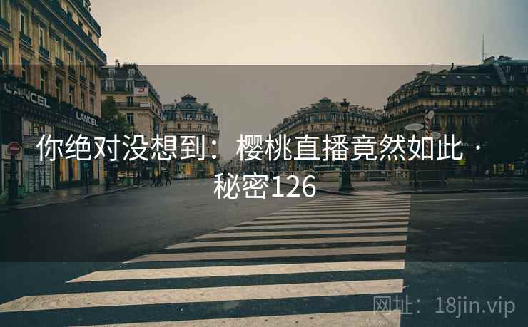 你绝对没想到：樱桃直播竟然如此 · 秘密126