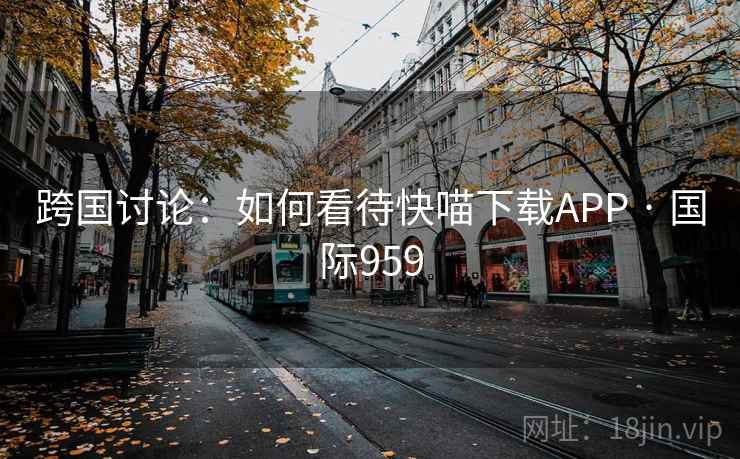 跨国讨论：如何看待快喵下载APP · 国际959