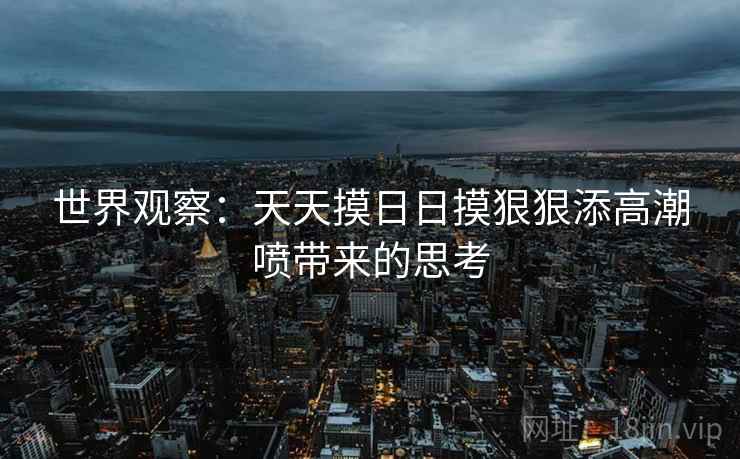 世界观察：天天摸日日摸狠狠添高潮喷带来的思考