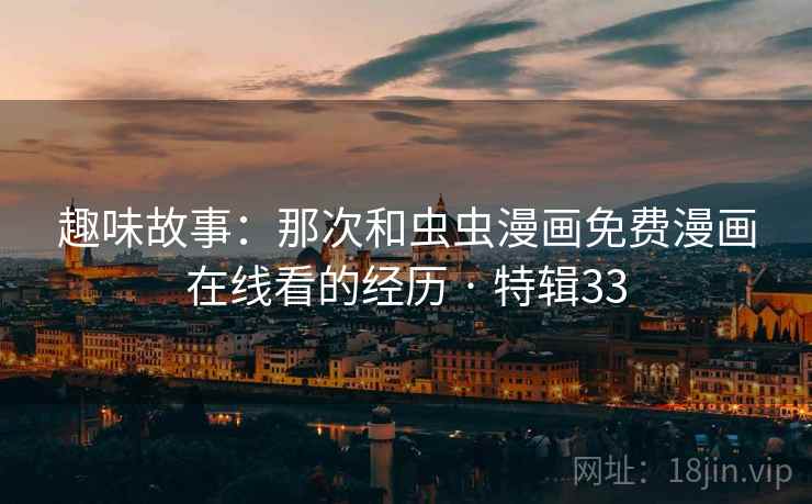 趣味故事：那次和虫虫漫画免费漫画在线看的经历 · 特辑33