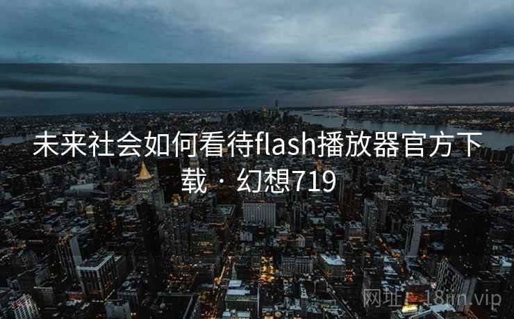 未来社会如何看待flash播放器官方下载 · 幻想719