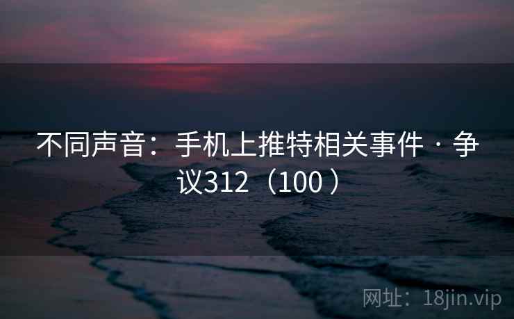 不同声音：手机上推特相关事件 · 争议312（100 ）