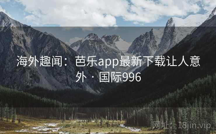 海外趣闻：芭乐app最新下载让人意外 · 国际996