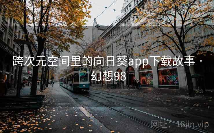 跨次元空间里的向日葵app下载故事 · 幻想98