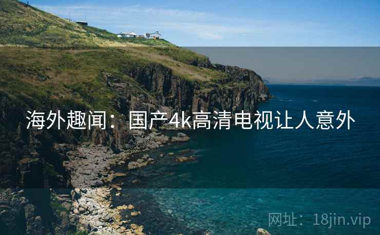 海外趣闻：国产4k高清电视让人意外