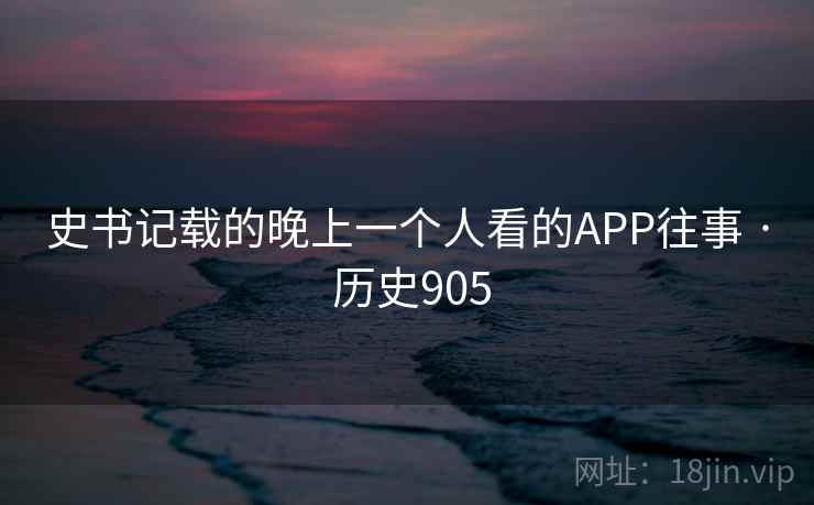 史书记载的晚上一个人看的APP往事 · 历史905