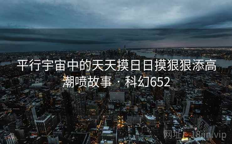 平行宇宙中的天天摸日日摸狠狠添高潮喷故事 · 科幻652 平行宇宙中的天天摸日日摸狠狠添高潮喷故事 · 科幻652