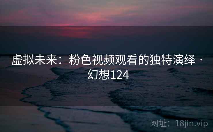 虚拟未来：粉色视频观看的独特演绎 · 幻想124