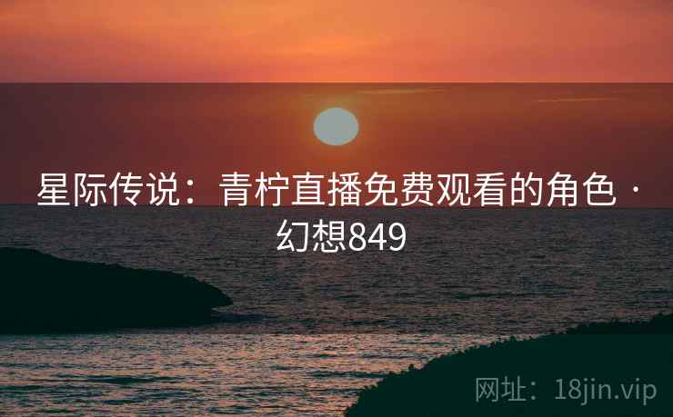 星际传说：青柠直播免费观看的角色 · 幻想849