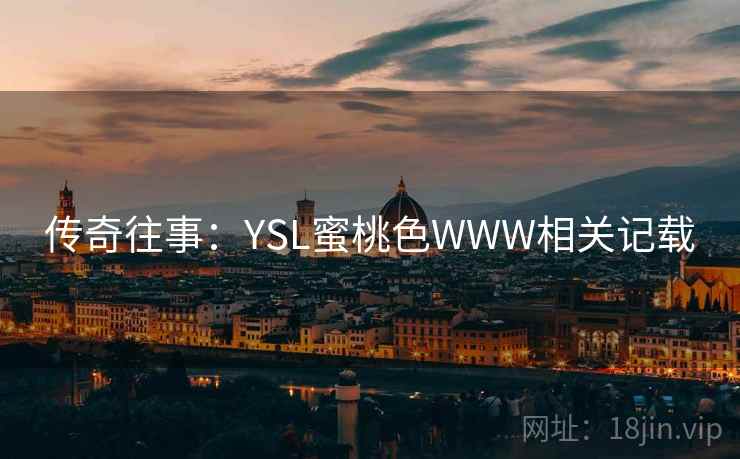 传奇往事:YSL蜜桃色WWW相关记载 传奇往事:YSL蜜桃色WWW相关记载