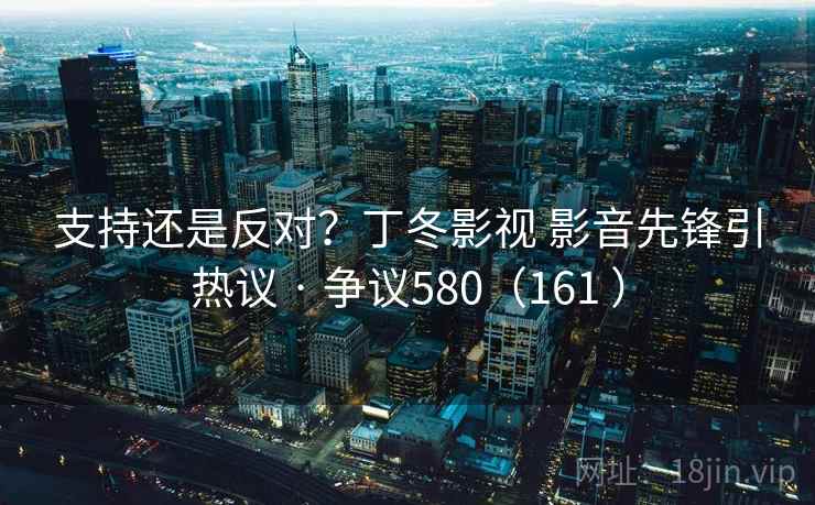 支持还是反对？丁冬影视 影音先锋引热议 · 争议580（161 ）