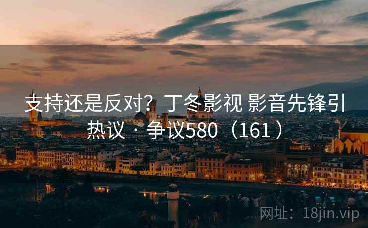 支持还是反对？丁冬影视 影音先锋引热议 · 争议580（161 ）