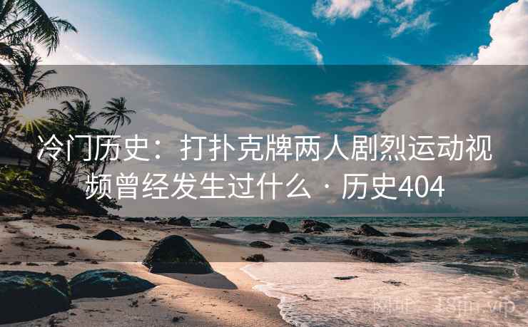 冷门历史：打扑克牌两人剧烈运动视频曾经发生过什么 · 历史404