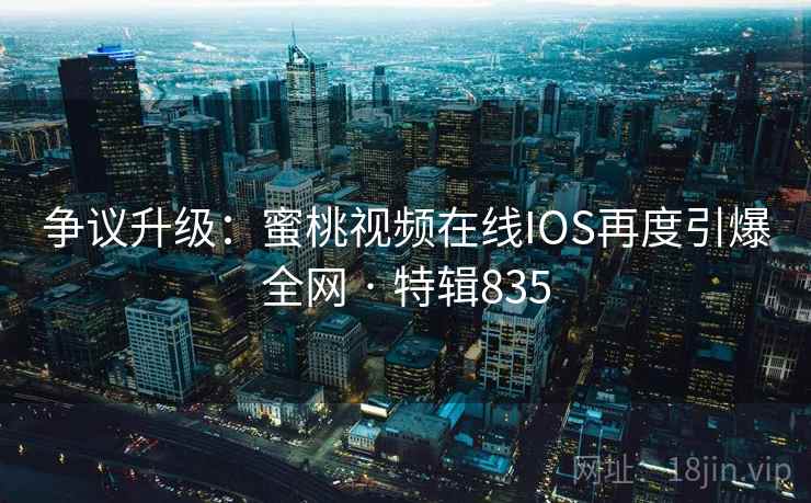 争议升级:蜜桃视频在线IOS再度引爆全网 · 特辑835 争议升级:蜜桃视频在线IOS再度引爆全网 · 特辑835