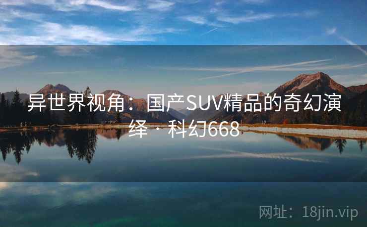 异世界视角：国产SUV精品的奇幻演绎 · 科幻668