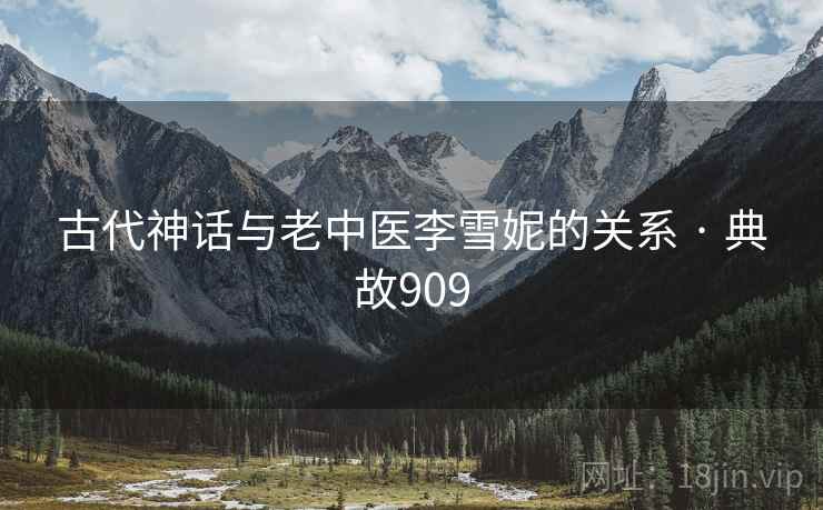 古代神话与老中医李雪妮的关系 · 典故909