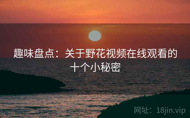 趣味盘点：关于野花视频在线观看的十个小秘密
