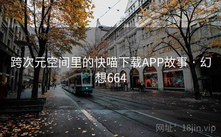 跨次元空间里的快喵下载APP故事 · 幻想664 跨次元空间里的快喵下载APP故事 · 幻想664