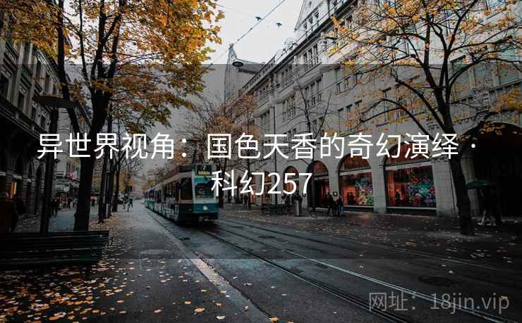 异世界视角：国色天香的奇幻演绎 · 科幻257
