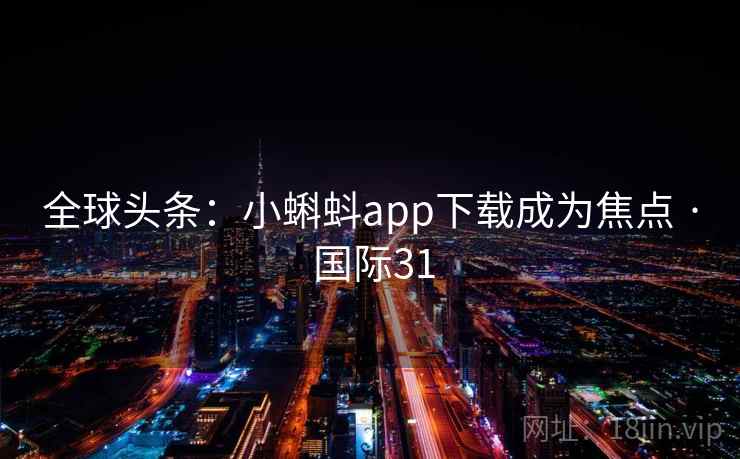 全球头条:小蝌蚪app下载成为焦点 · 国际31 全球头条:小蝌蚪app下载成为焦点 · 国际31