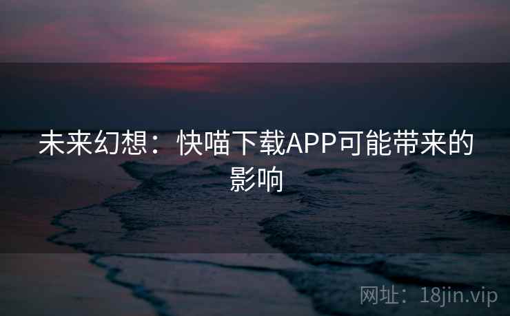 未来幻想：快喵下载APP可能带来的影响