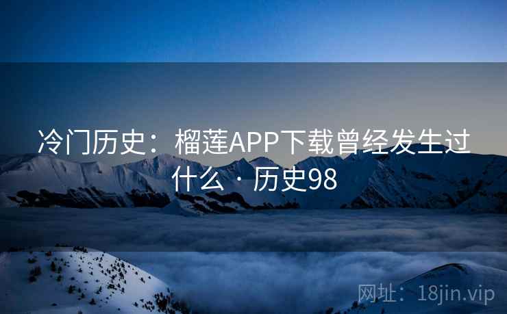 冷门历史：榴莲APP下载曾经发生过什么 · 历史98