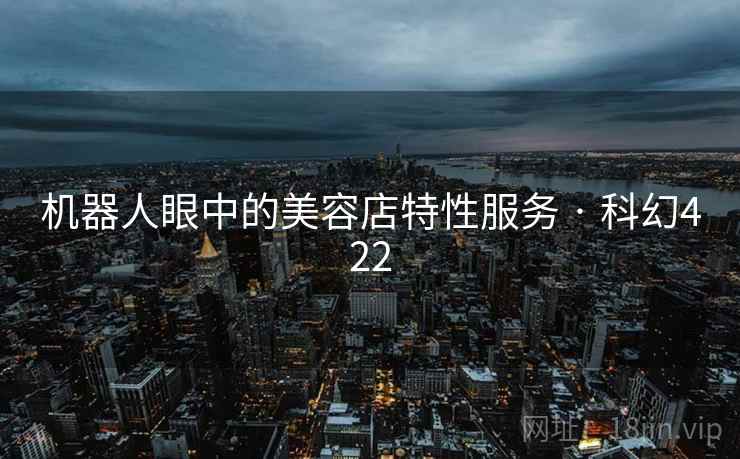 机器人眼中的美容店特性服务 · 科幻422 机器人眼中的美容店特性服务 · 科幻422