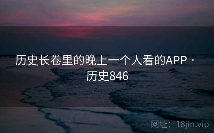 历史长卷里的晚上一个人看的APP · 历史846 历史长卷里的晚上一个人看的APP · 历史846