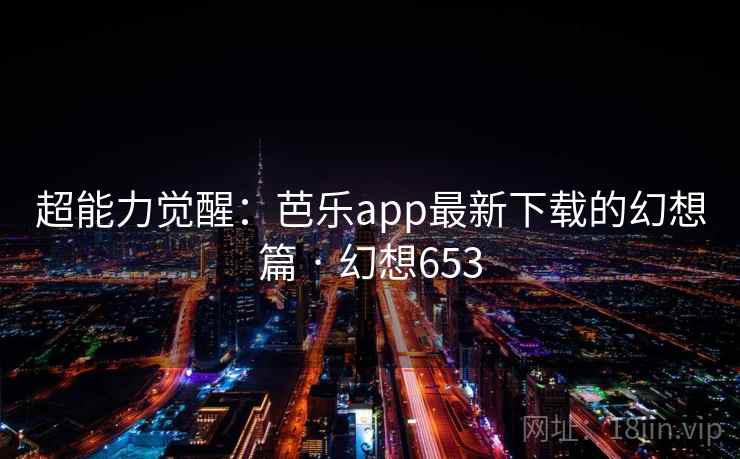 超能力觉醒：芭乐app最新下载的幻想篇 · 幻想653