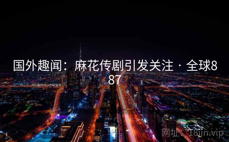 国外趣闻：麻花传剧引发关注 · 全球887