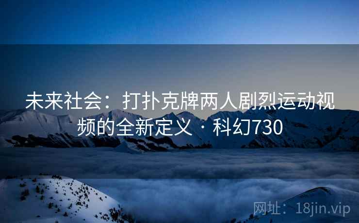 未来社会：打扑克牌两人剧烈运动视频的全新定义 · 科幻730