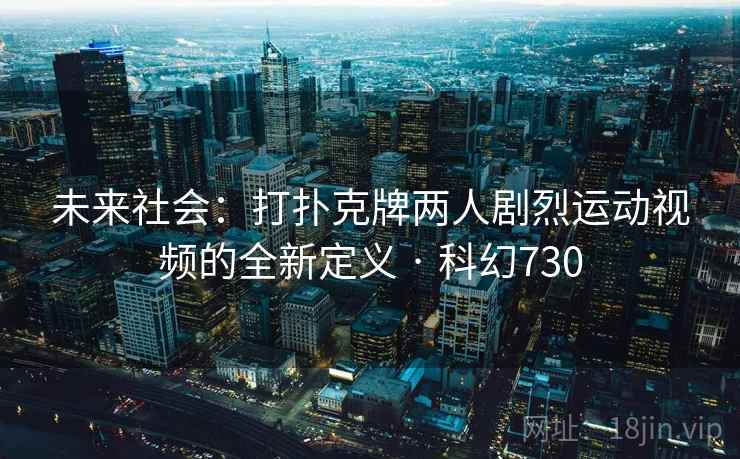 未来社会：打扑克牌两人剧烈运动视频的全新定义 · 科幻730