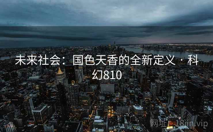 未来社会：国色天香的全新定义 · 科幻810
