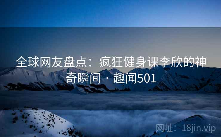 全球网友盘点：疯狂健身课李欣的神奇瞬间 · 趣闻501