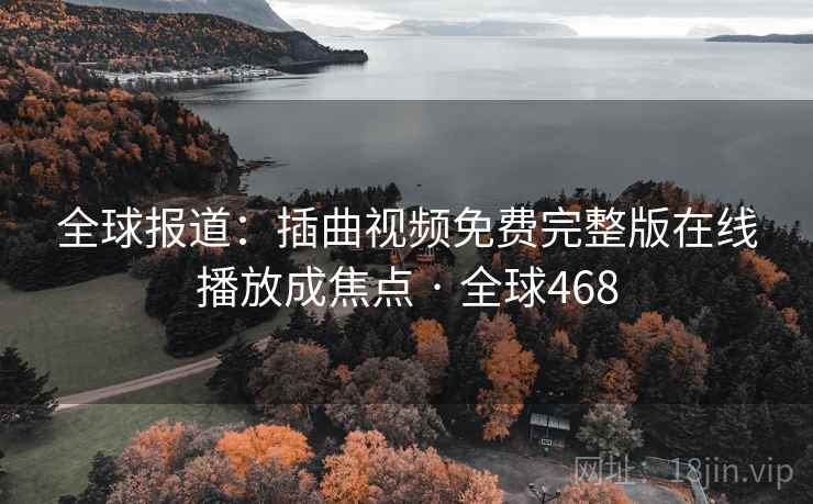 全球报道：插曲视频免费完整版在线播放成焦点 · 全球468