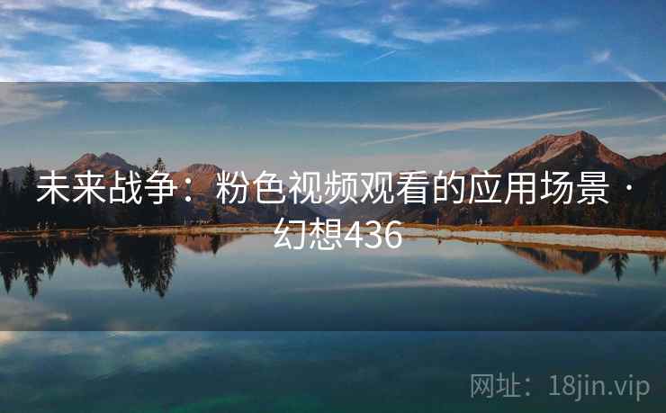 未来战争：粉色视频观看的应用场景 · 幻想436