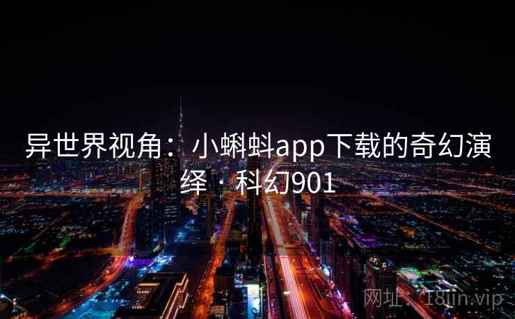 异世界视角:小蝌蚪app下载的奇幻演绎 · 科幻901 异世界视角:小蝌蚪app下载的奇幻演绎 · 科幻901