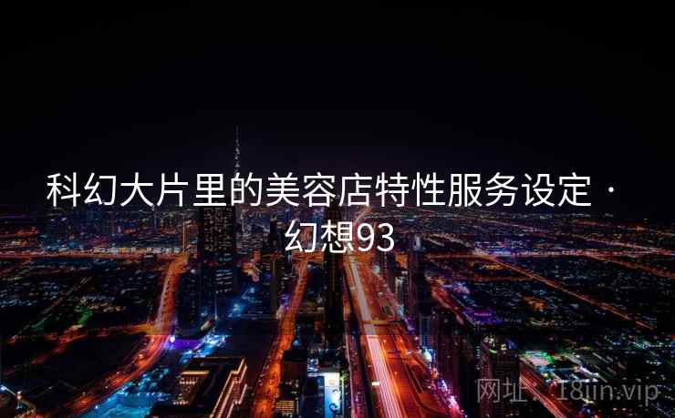 科幻大片里的美容店特性服务设定 · 幻想93